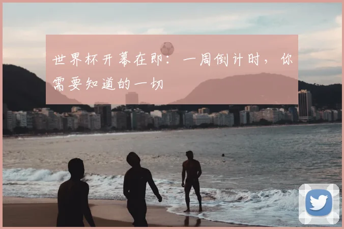 世界杯开幕在即：一周倒计时，你需要知道的一切