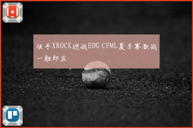 快手XROCK迎战EDG CFML夏季赛激战一触即发