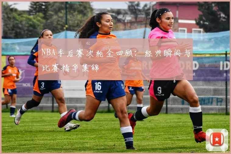 NBA季后赛次轮全回顾：经典瞬间与比赛精华集锦