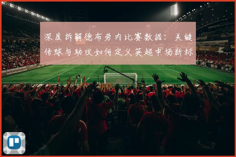 深度拆解德布劳内比赛数据：关键传球与助攻如何定义英超中场新标准