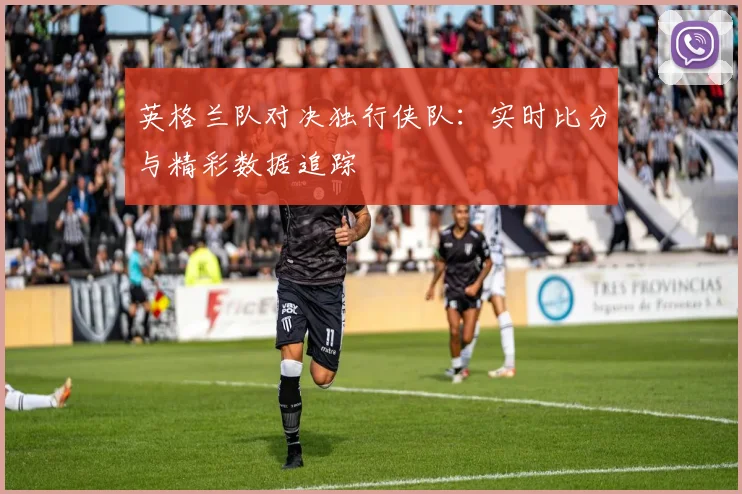 英格兰队对决独行侠队：实时比分与精彩数据追踪