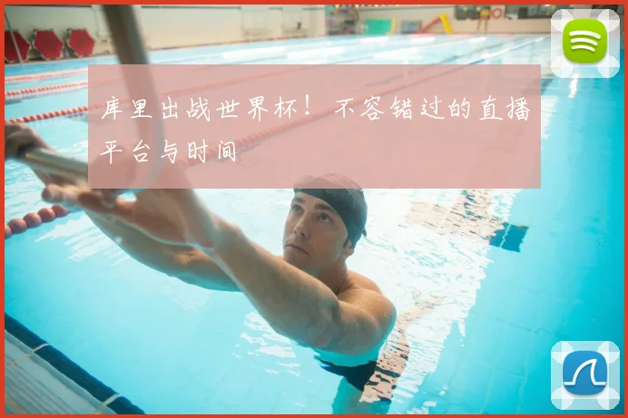 库里出战世界杯！不容错过的直播平台与时间