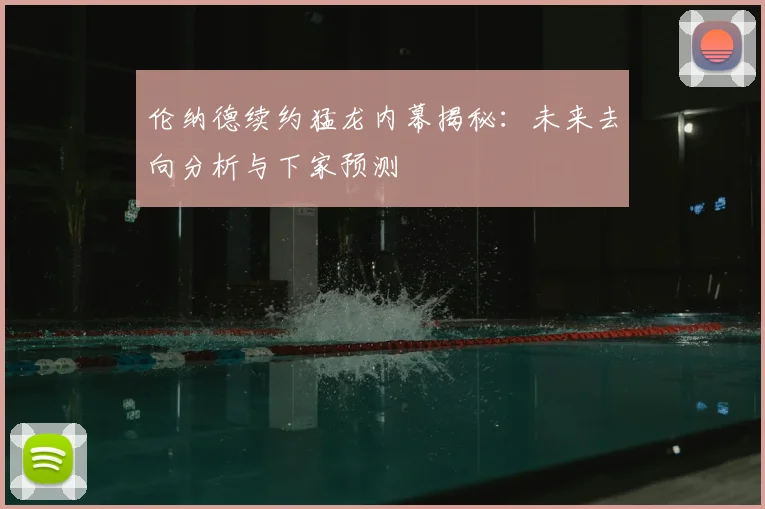 伦纳德续约猛龙内幕揭秘：未来去向分析与下家预测