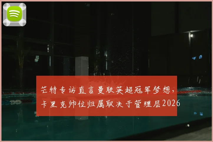 芒特专访直言曼联英超冠军梦想，卡里克帅位归属取决于管理层2026
