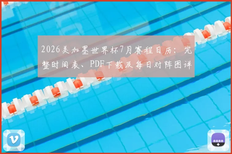 2026美加墨世界杯7月赛程日历：完整时间表、PDF下载及每日对阵图详解