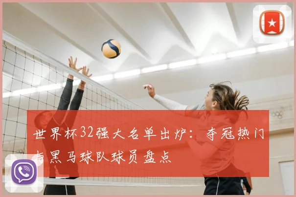 世界杯32强大名单出炉：夺冠热门与黑马球队球员盘点