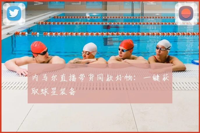 内马尔直播带货同款好物：一键获取球星装备