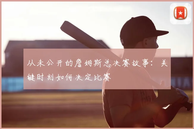 从未公开的詹姆斯总决赛故事：关键时刻如何决定比赛