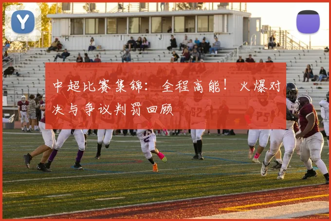 中超比赛集锦:全程高能!火爆对决与争议判罚回顾