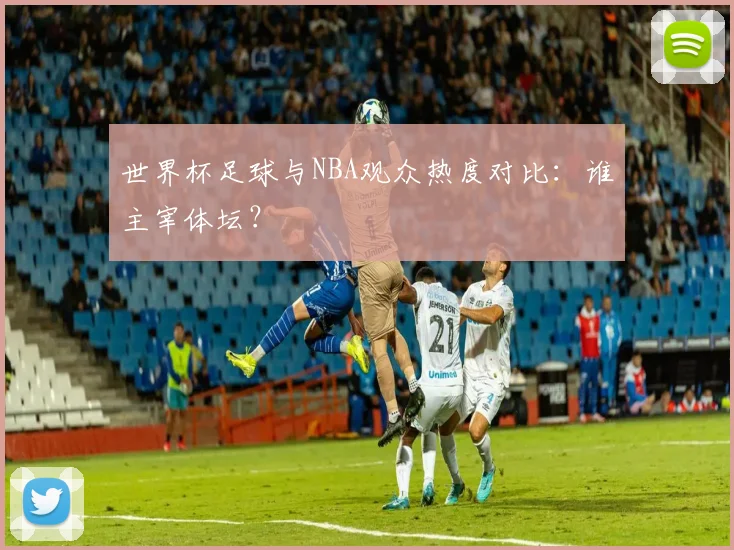 世界杯足球与NBA观众热度对比：谁主宰体坛？