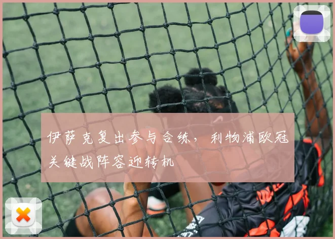 伊萨克复出参与合练，利物浦欧冠关键战阵容迎转机