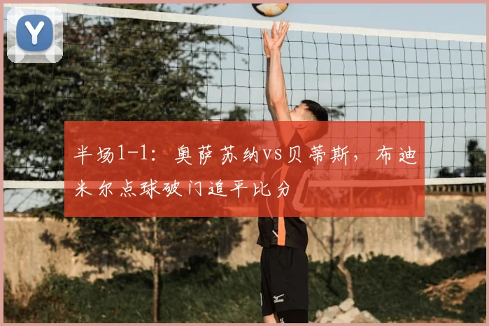 半场1-1：奥萨苏纳vs贝蒂斯，布迪米尔点球破门追平比分