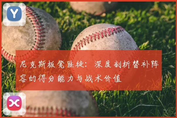 尼克斯板凳匪徒：深度剖析替补阵容的得分能力与战术价值