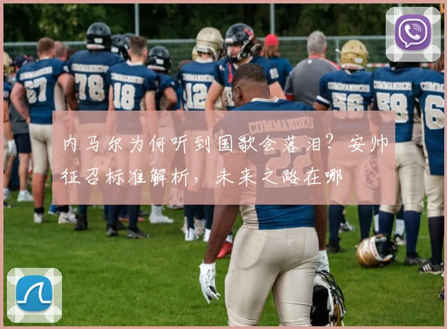 内马尔为何听到国歌会落泪？安帅征召标准解析，未来之路在哪