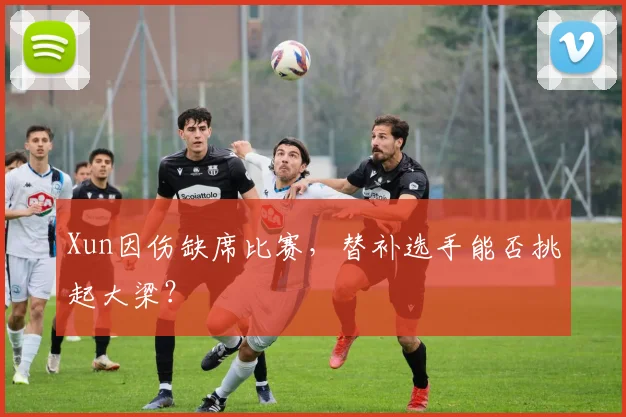 Xun因伤缺席比赛，替补选手能否挑起大梁？