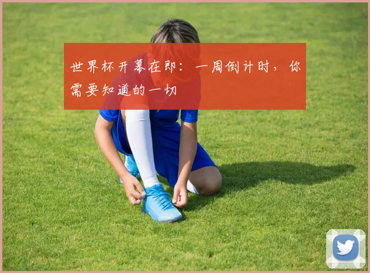 世界杯开幕在即：一周倒计时，你需要知道的一切