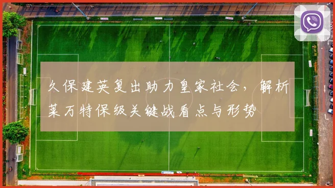久保建英复出助力皇家社会，解析莱万特保级关键战看点与形势