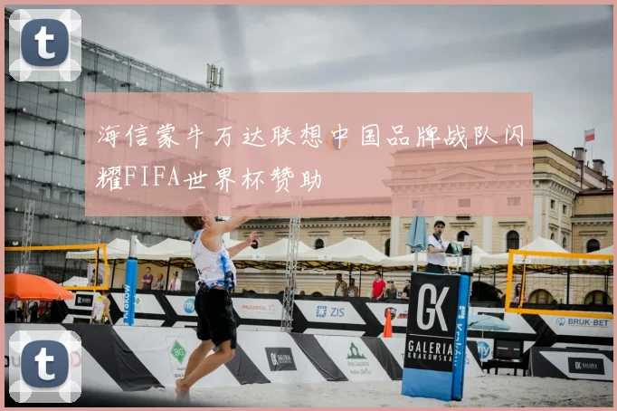 海信蒙牛万达联想中国品牌战队闪耀FIFA世界杯赞助