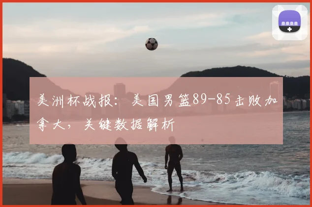 美洲杯战报：美国男篮89-85击败加拿大，关键数据解析