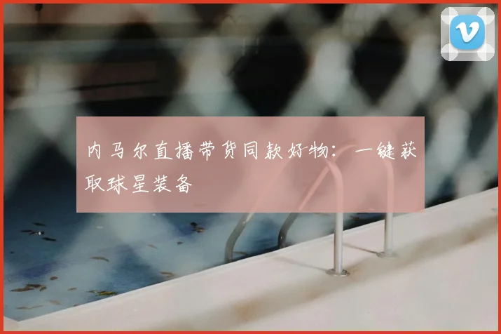 内马尔直播带货同款好物：一键获取球星装备