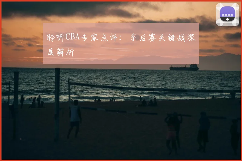 聆听CBA专家点评：季后赛关键战深度解析