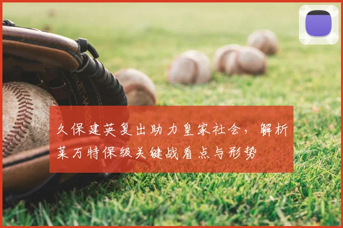 久保建英复出助力皇家社会，解析莱万特保级关键战看点与形势